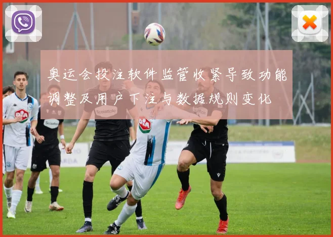 奥运会投注软件监管收紧导致功能调整及用户下注与数据规则变化