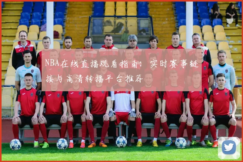 NBA在线直播观看指南：实时赛事链接与高清转播平台推荐
