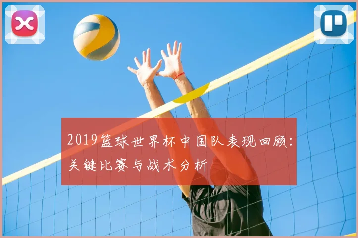 2019篮球世界杯中国队表现回顾：关键比赛与战术分析