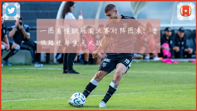 一图看懂欧冠淘汰赛对阵图表：晋级路径与焦点大战