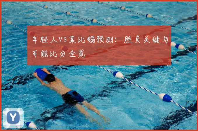 年轻人vs莱比锡预测：胜负关键与可能比分全览