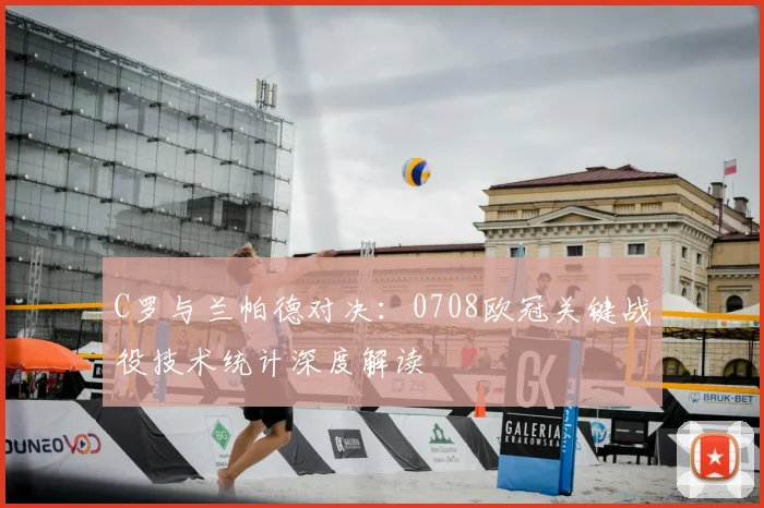 C罗与兰帕德对决：0708欧冠关键战役技术统计深度解读