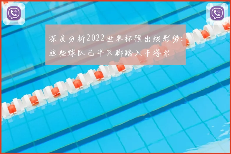 深度分析2022世界杯预出线形势：这些球队已半只脚踏入卡塔尔