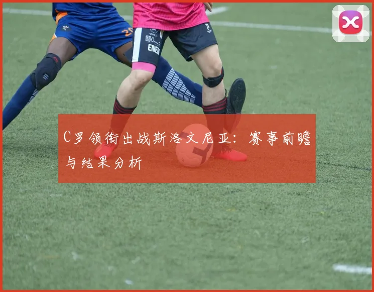 C罗领衔出战斯洛文尼亚：赛事前瞻与结果分析