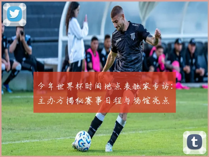 今年世界杯时间地点表独家专访：主办方揭秘赛事日程与场馆亮点