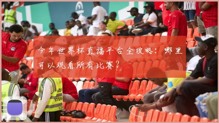 今年世界杯直播平台全攻略：哪里可以观看所有比赛？