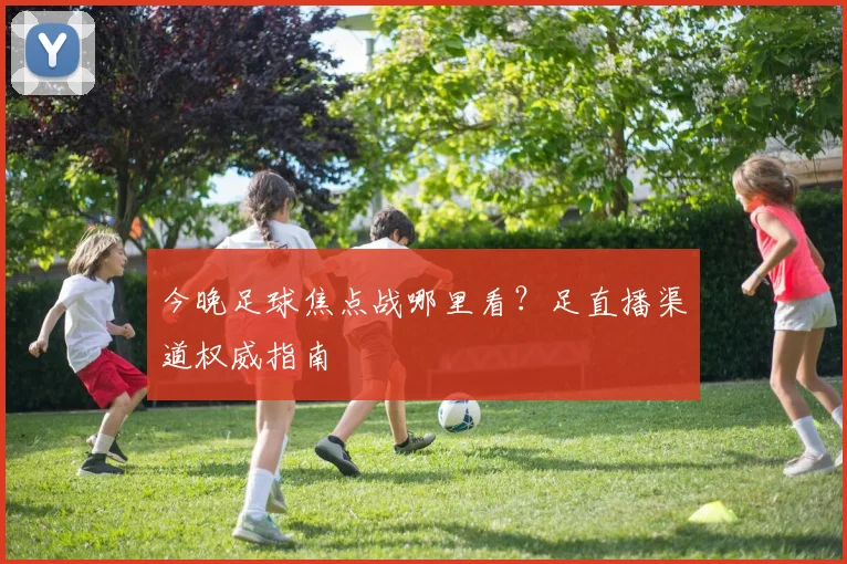 今晚足球焦点战哪里看？足直播渠道权威指南