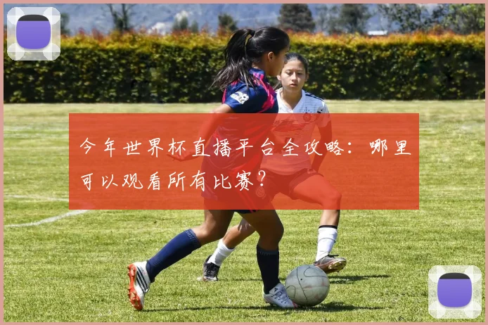 今年世界杯直播平台全攻略：哪里可以观看所有比赛？