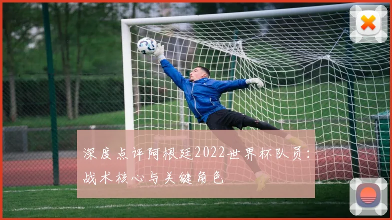 深度点评阿根廷2022世界杯队员：战术核心与关键角色