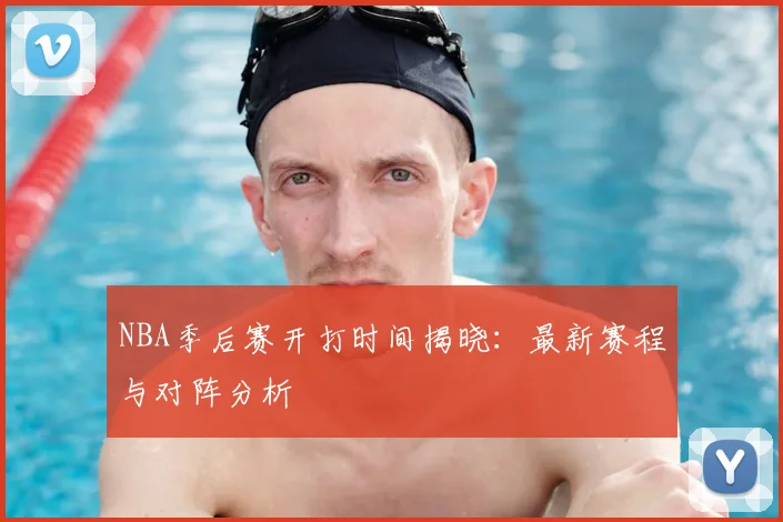 NBA季后赛开打时间揭晓：最新赛程与对阵分析