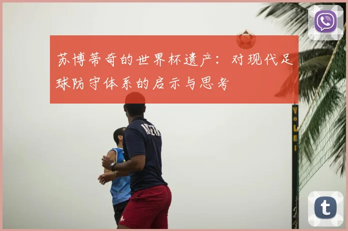 苏博蒂奇的世界杯遗产：对现代足球防守体系的启示与思考