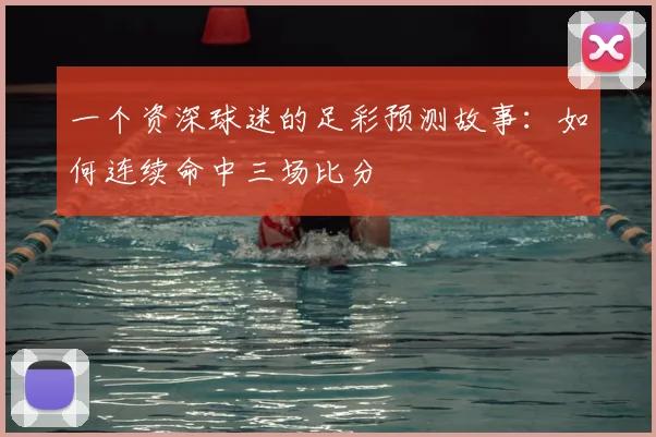 一个资深球迷的足彩预测故事:如何连续命中三场比分