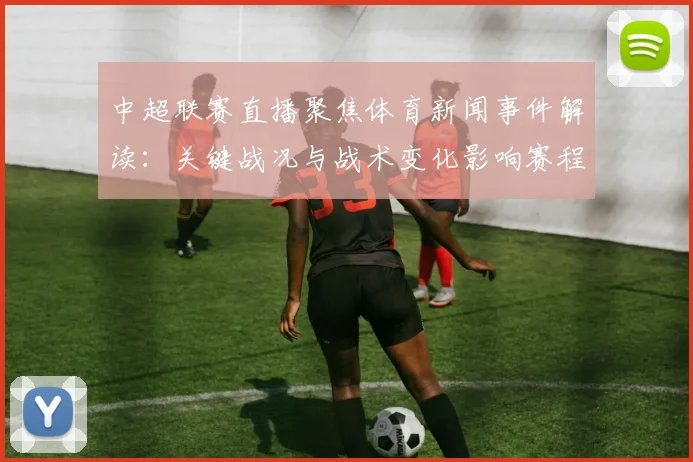 中超联赛直播聚焦体育新闻事件解读：关键战况与战术变化影响赛程安排