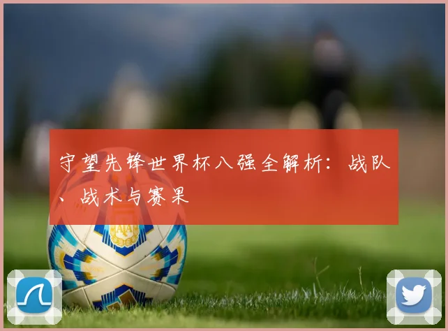 守望先锋世界杯八强全解析：战队、战术与赛果