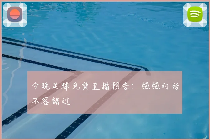 今晚足球免费直播预告:强强对话不容错过