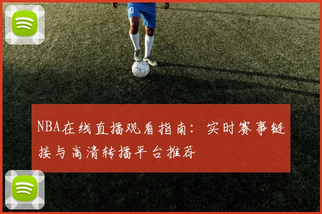 NBA在线直播观看指南：实时赛事链接与高清转播平台推荐
