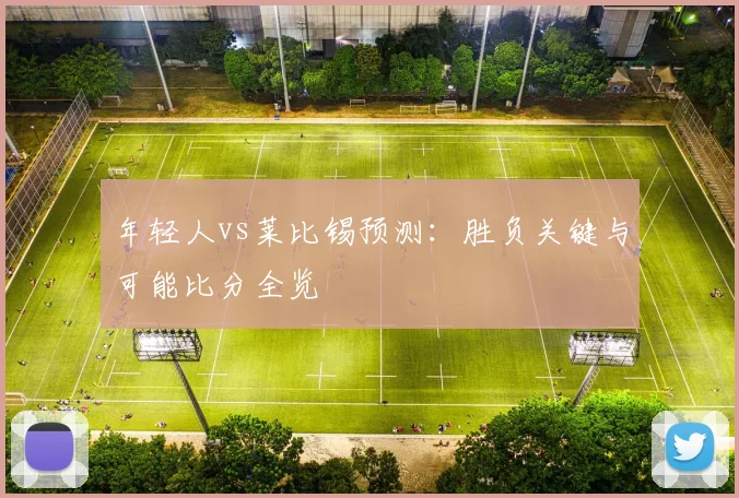 年轻人vs莱比锡预测：胜负关键与可能比分全览