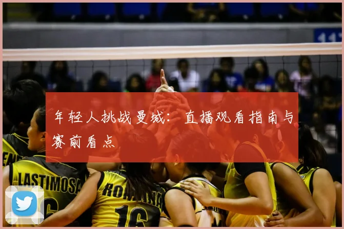 年轻人挑战曼城：直播观看指南与赛前看点