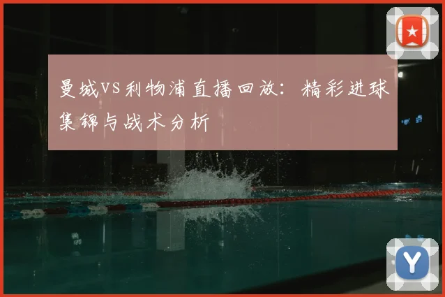 曼城vs利物浦直播回放：精彩进球集锦与战术分析