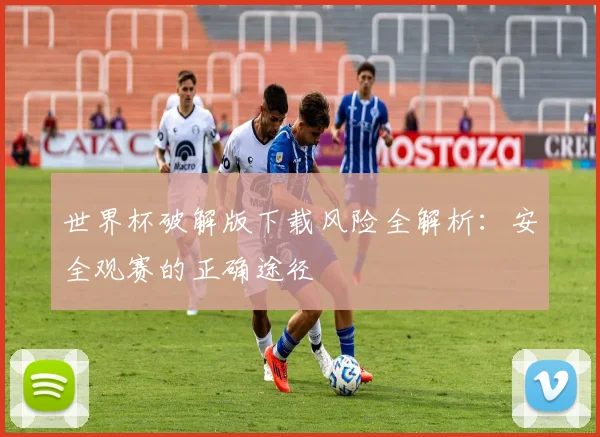 世界杯破解版下载风险全解析:安全观赛的正确途径