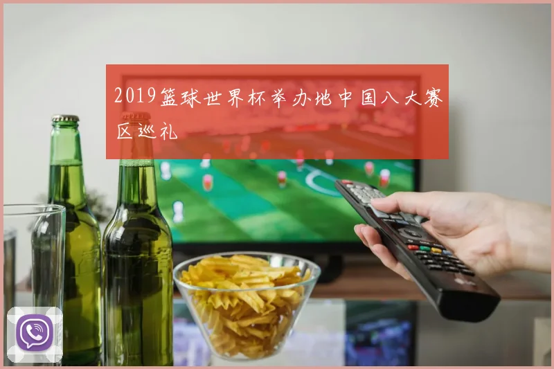 2019篮球世界杯举办地中国八大赛区巡礼