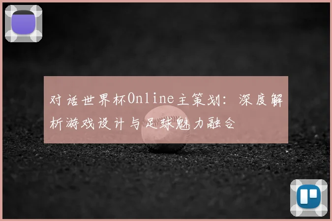 对话世界杯Online主策划：深度解析游戏设计与足球魅力融合
