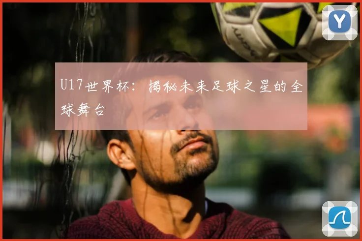 U17世界杯：揭秘未来足球之星的全球舞台