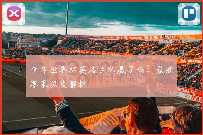 今年世界杯英格兰队赢了吗？最新赛果深度解析