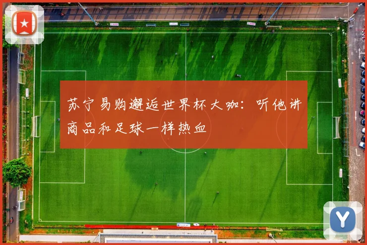 苏宁易购邂逅世界杯大咖：听他讲商品和足球一样热血
