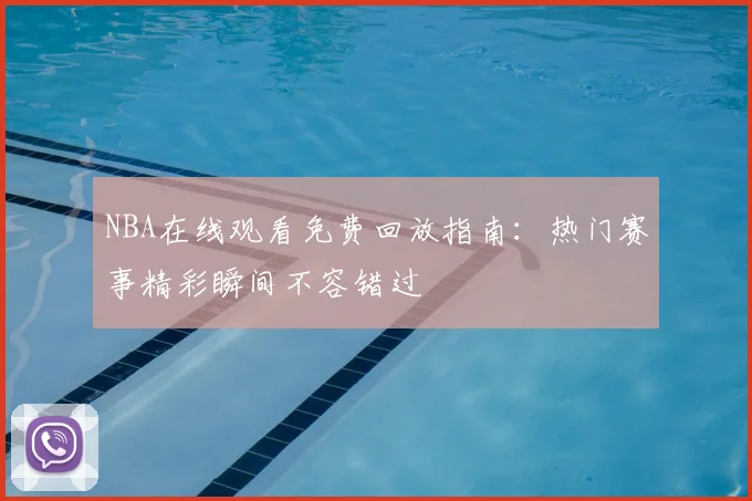 NBA在线观看免费回放指南：热门赛事精彩瞬间不容错过