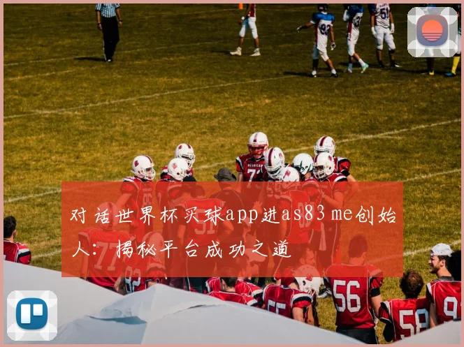 对话世界杯买球app进as83 me创始人：揭秘平台成功之道