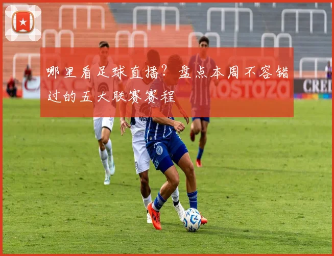 哪里看足球直播？盘点本周不容错过的五大联赛赛程