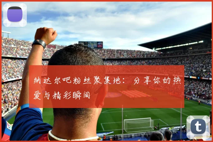 纳达尔吧粉丝聚集地：分享你的热爱与精彩瞬间