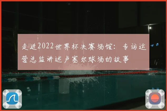 走进2022世界杯决赛场馆:专访运营总监讲述卢塞尔球场的故事