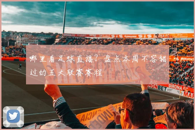 哪里看足球直播？盘点本周不容错过的五大联赛赛程