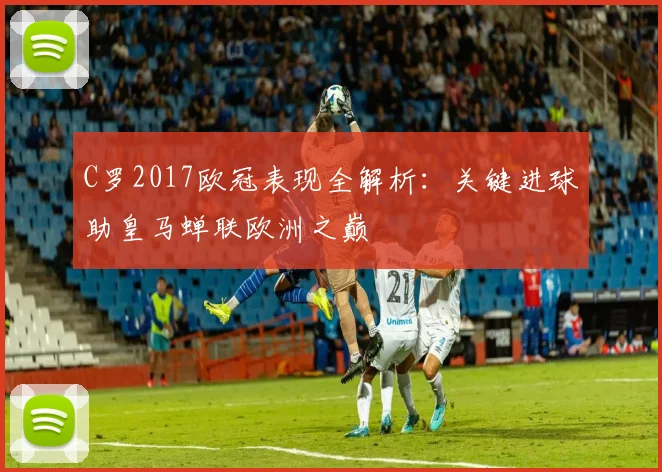 C罗2017欧冠表现全解析：关键进球助皇马蝉联欧洲之巅
