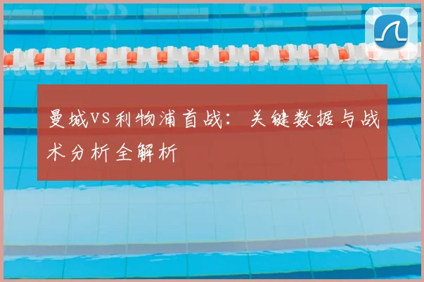 曼城vs利物浦首战：关键数据与战术分析全解析
