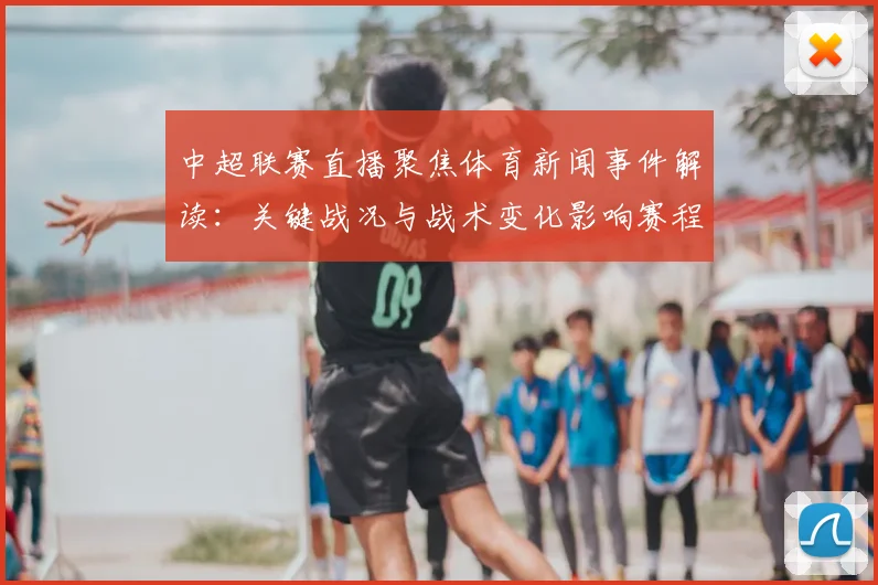 中超联赛直播聚焦体育新闻事件解读:关键战况与战术变化影响赛程安排