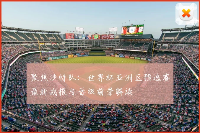 聚焦沙特队：世界杯亚洲区预选赛最新战报与晋级前景解读