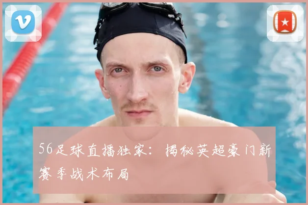 56足球直播独家：揭秘英超豪门新赛季战术布局