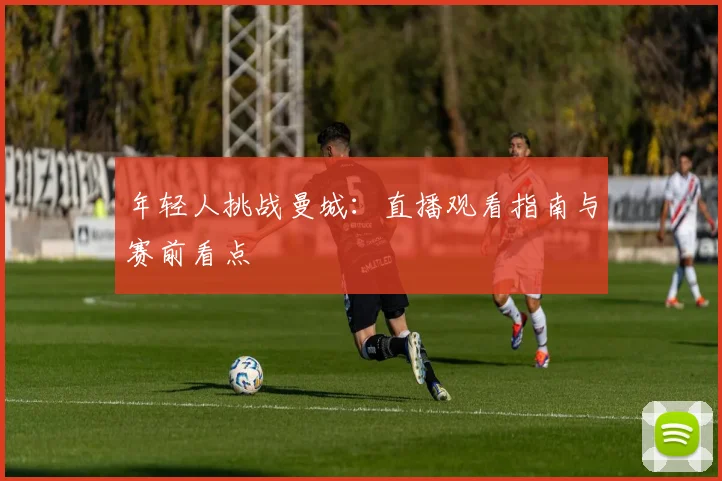 年轻人挑战曼城：直播观看指南与赛前看点