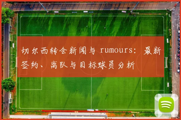切尔西转会新闻与 rumours：最新签约、离队与目标球员分析