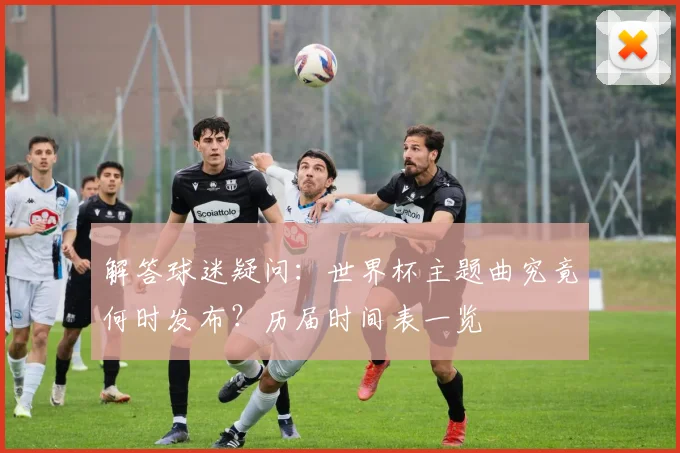 解答球迷疑问：世界杯主题曲究竟何时发布？历届时间表一览