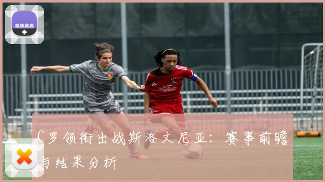 C罗领衔出战斯洛文尼亚：赛事前瞻与结果分析