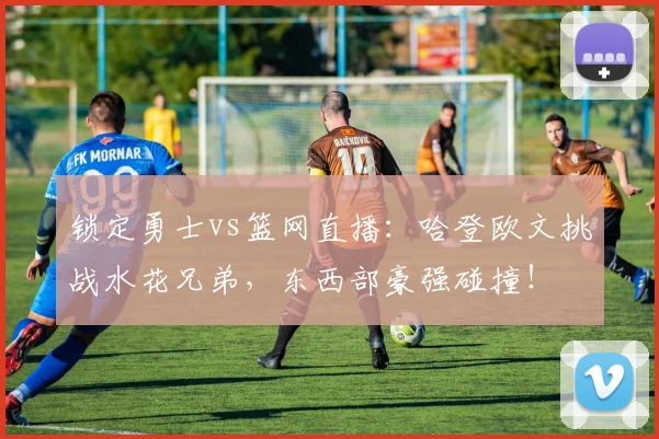 锁定勇士vs篮网直播：哈登欧文挑战水花兄弟，东西部豪强碰撞！