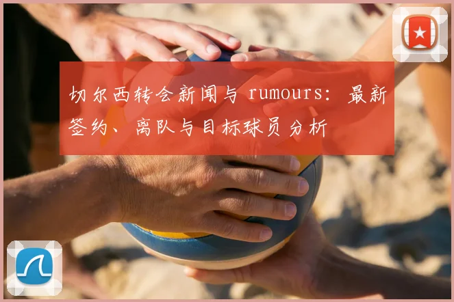 切尔西转会新闻与 rumours：最新签约、离队与目标球员分析