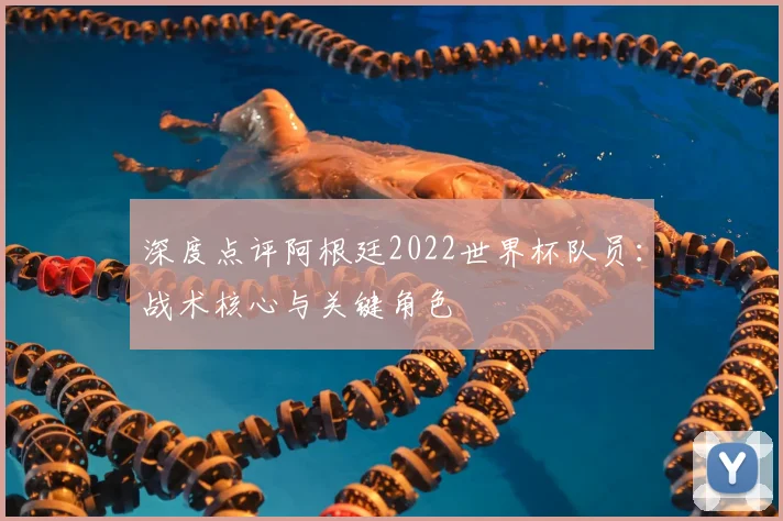 深度点评阿根廷2022世界杯队员：战术核心与关键角色