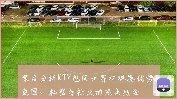 深度分析KTV包间世界杯观赛优势：氛围、私密与社交的完美结合