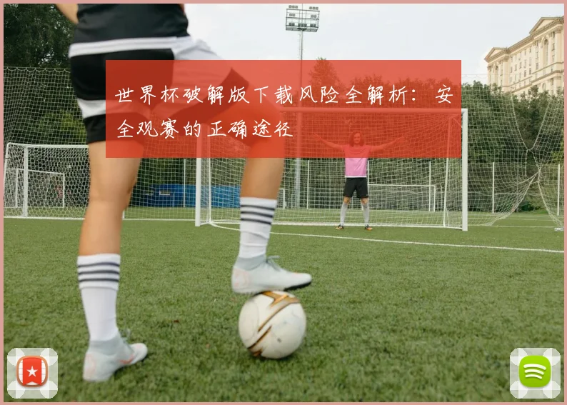 世界杯破解版下载风险全解析：安全观赛的正确途径