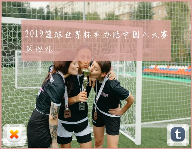 2019篮球世界杯举办地中国八大赛区巡礼